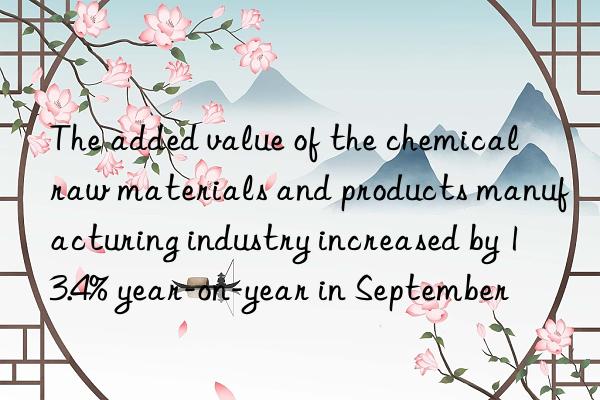 The added value of the chemical raw materials and products manufacturing industry increased by 13.4% year-on-year in September