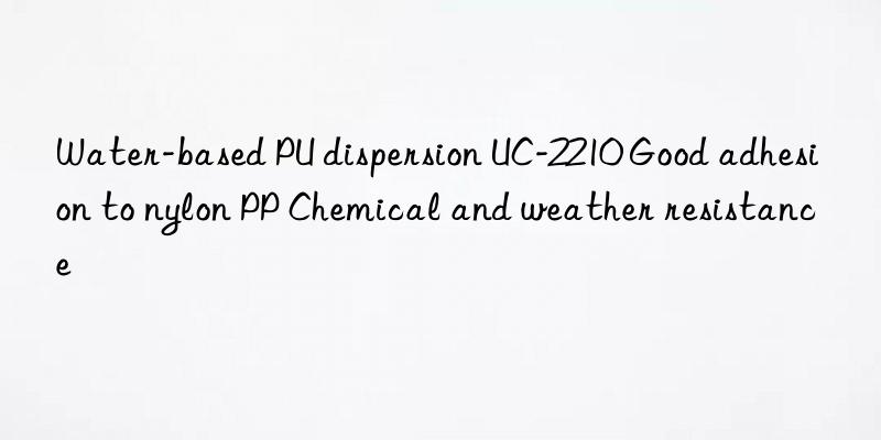 Water-based PU dispersion UC-2210 Good adhesion to nylon PP Chemical and weather resistance