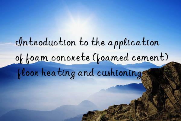 Introduction to the application of foam concrete (foamed cement) floor heating and cushioning