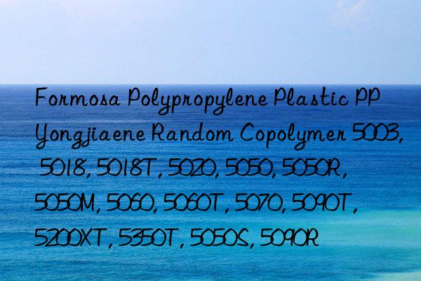 Formosa Polypropylene Plastic PP Yongjiaene Random Copolymer 5003, 5018, 5018T, 5020, 5050, 5050R, 5050M, 5060, 5060T, 5070, 5090T, 5200XT, 5350T, 5050S, 5090R