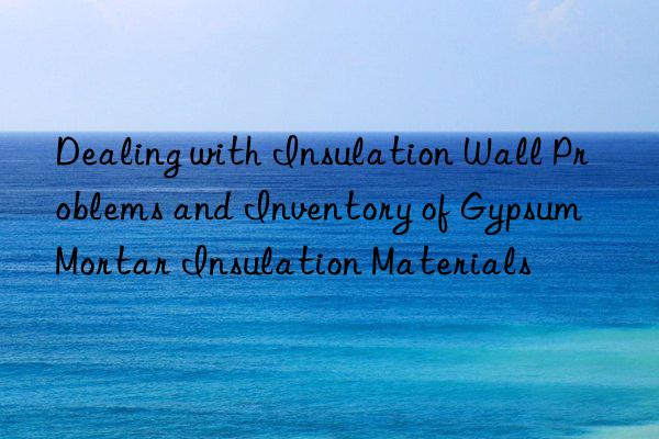 Dealing with Insulation Wall Problems and Inventory of Gypsum Mortar Insulation Materials