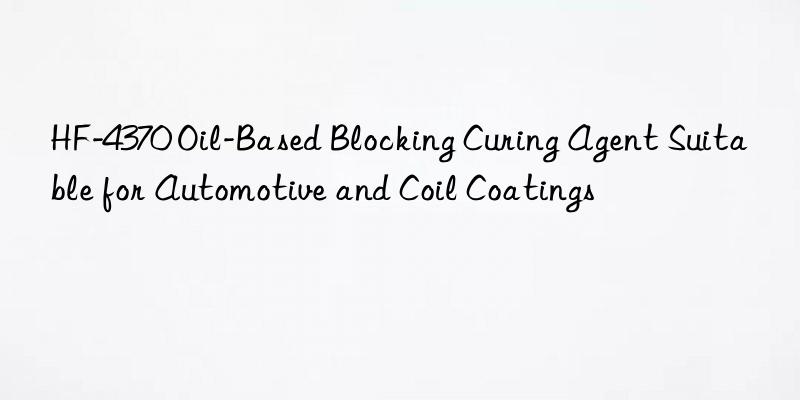 HF-4370 Oil-Based Blocking Curing Agent Suitable for Automotive and Coil Coatings