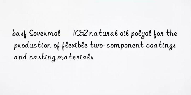 basf Sovermol® 1052 natural oil polyol for the production of flexible two-component coatings and casting materials