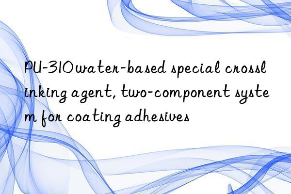 PU-310 water-based special crosslinking agent, two-component system for coating adhesives