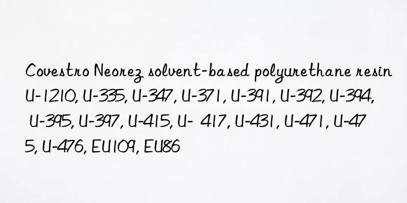 Covestro Neorez solvent-based polyurethane resin U-1210, U-335, U-347, U-371, U-391, U-392, U-394, U-395, U-397, U-415, U-  417, U-431, U-471, U-475, U-476, EU109, EU86