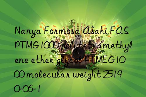 Nanya Formosa Asahi FAS PTMG1000 polytetramethylene ether glycol PTMEG1000 molecular weight 25190-06-1