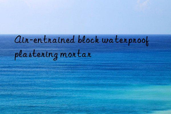 Air-entrained block waterproof plastering mortar