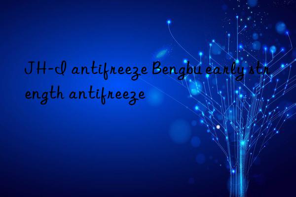 JH-I antifreeze Bengbu early strength antifreeze