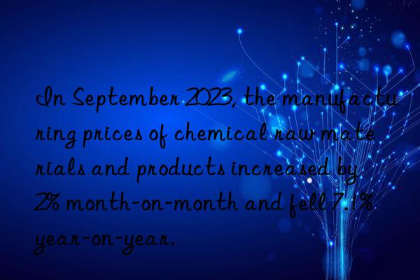 In September 2023, the manufacturing prices of chemical raw materials and products increased by 2% month-on-month and fell 7.1% year-on-year.