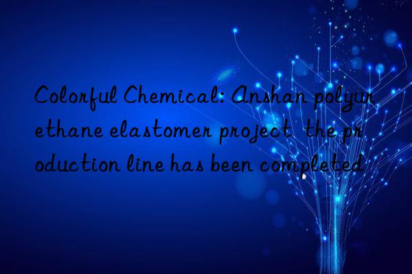 Colorful Chemical: Anshan polyurethane elastomer project  the production line has been completed