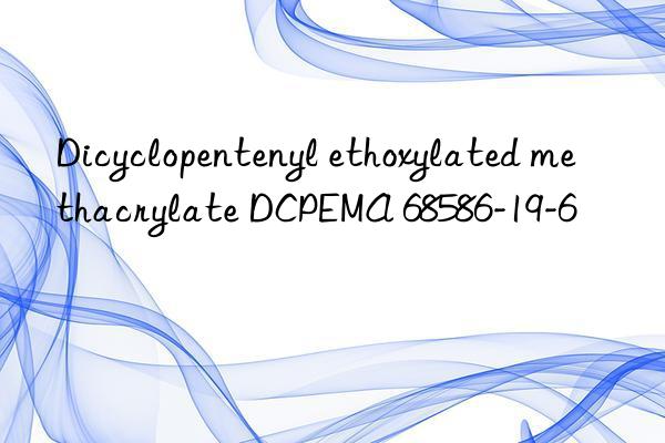 Dicyclopentenyl ethoxylated methacrylate DCPEMA 68586-19-6