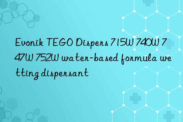 Evonik TEGO Dispers 715W 740W 747W 752W water-based formula wetting dispersant