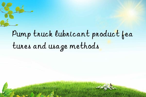 Pump truck lubricant product features and usage methods