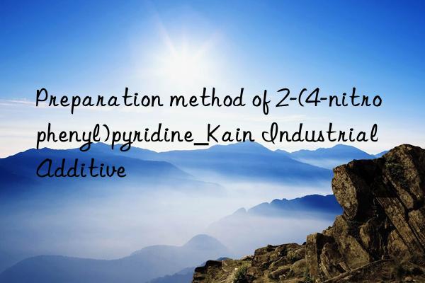 Preparation method of 2-(4-nitrophenyl)pyridine_Kain Industrial Additive