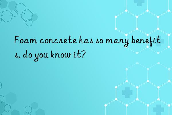 Foam concrete has so many benefits, do you know it?