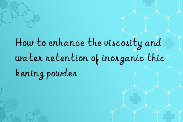 How to enhance the viscosity and water retention of inorganic thickening powder