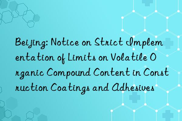 Beijing: Notice on Strict Implementation of Limits on Volatile Organic Compound Content in Construction Coatings and Adhesives