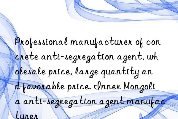 Professional manufacturer of concrete anti-segregation agent, wholesale price, large quantity and favorable price. Inner Mongolia anti-segregation agent manufacturer