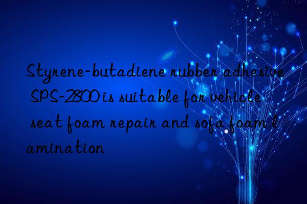 Styrene-butadiene rubber adhesive SPS-2800 is suitable for vehicle seat foam repair and sofa foam lamination