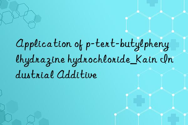 Application of p-tert-butylphenylhydrazine hydrochloride_Kain Industrial Additive