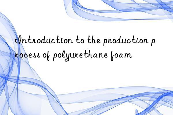 Introduction to the production process of polyurethane foam