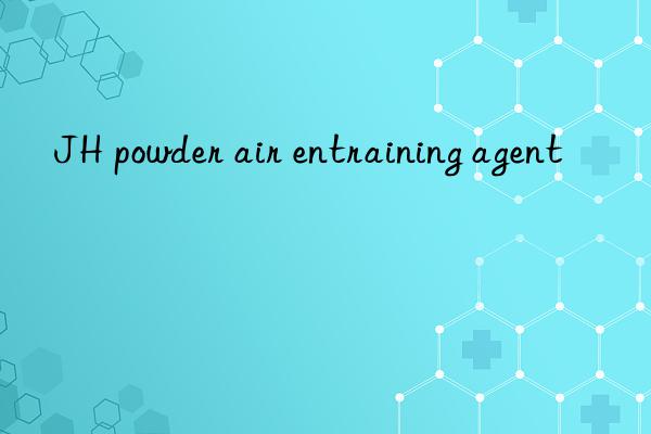 JH powder air entraining agent