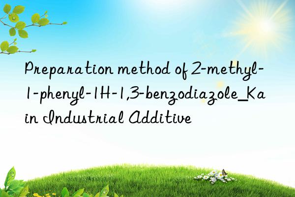 Preparation method of 2-methyl-1-phenyl-1H-1,3-benzodiazole_Kain Industrial Additive