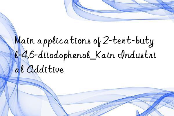 Main applications of 2-tert-butyl-4,6-diiodophenol_Kain Industrial Additive