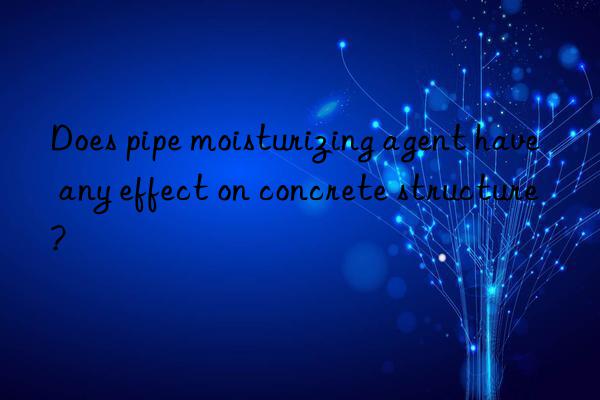 Does pipe moisturizing agent have any effect on concrete structure?