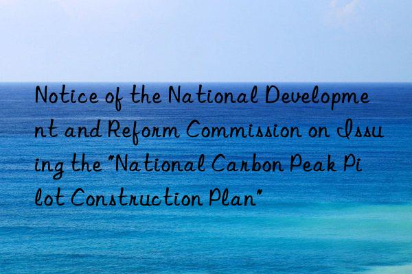 Notice of the National Development and Reform Commission on Issuing the "National Carbon Peak Pilot Construction Plan"