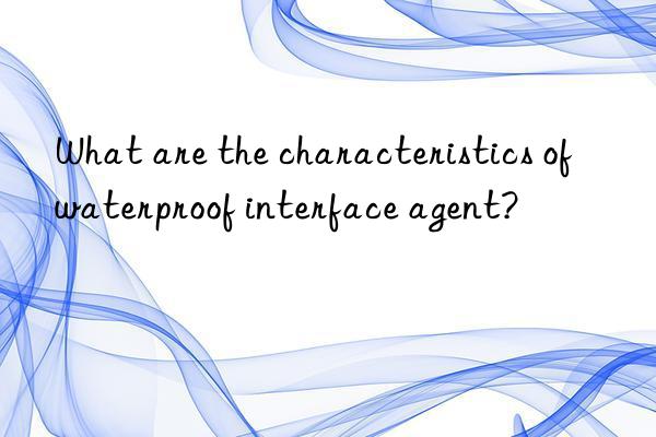 What are the characteristics of waterproof interface agent?