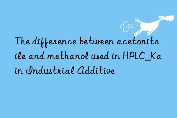 The difference between acetonitrile and methanol used in HPLC_Kain Industrial Additive