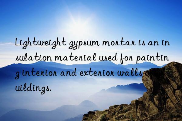 Lightweight gypsum mortar is an insulation material used for painting interior and exterior walls of buildings.