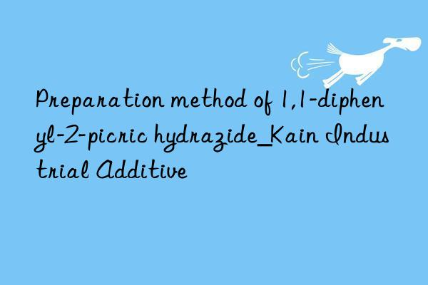 Preparation method of 1,1-diphenyl-2-picric hydrazide_Kain Industrial Additive