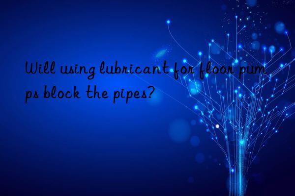 Will using lubricant for floor pumps block the pipes?