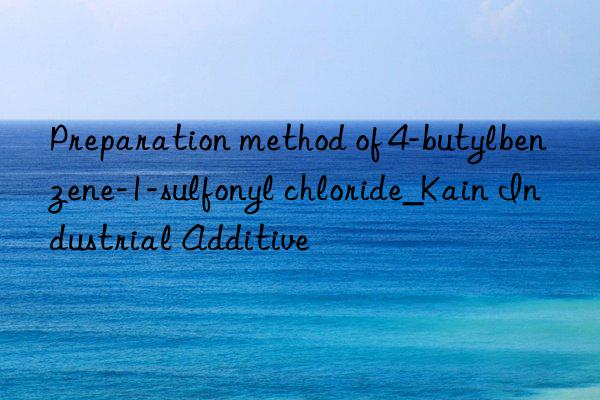 Preparation method of 4-butylbenzene-1-sulfonyl chloride_Kain Industrial Additive