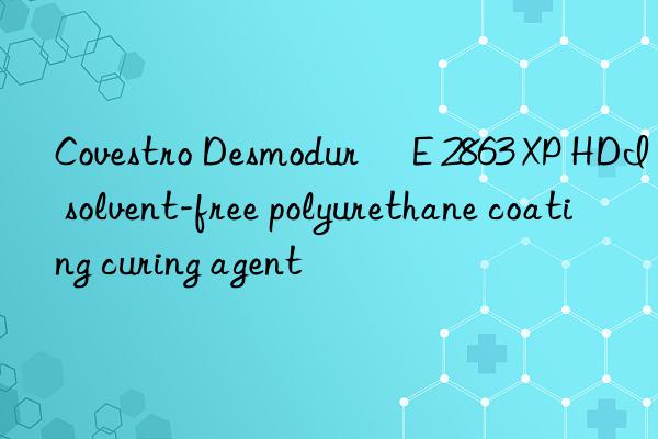 Covestro Desmodur® E 2863 XP HDI solvent-free polyurethane coating curing agent