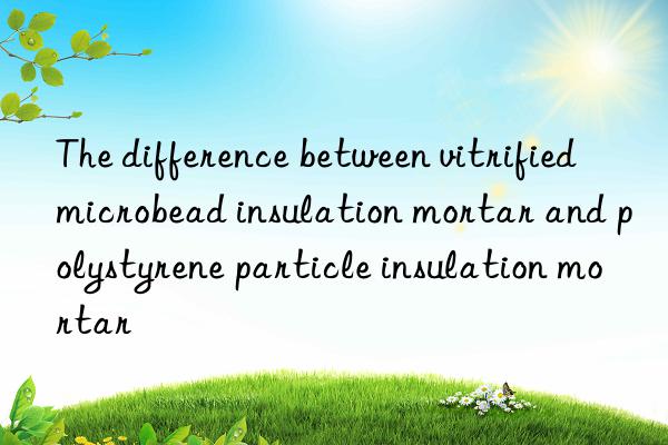 The difference between vitrified microbead insulation mortar and polystyrene particle insulation mortar