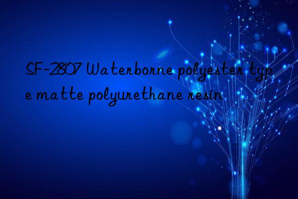 SF-2807 Waterborne polyester type matte polyurethane resin