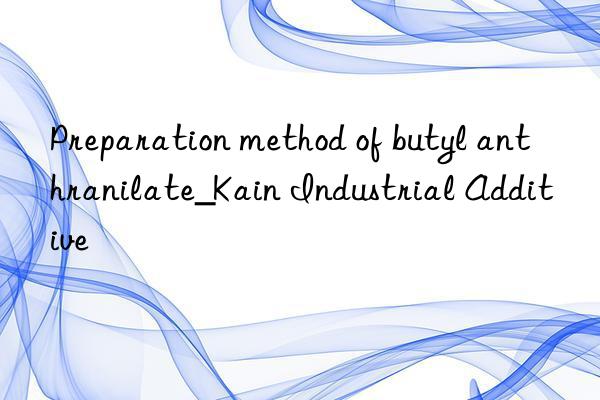 Preparation method of butyl anthranilate_Kain Industrial Additive