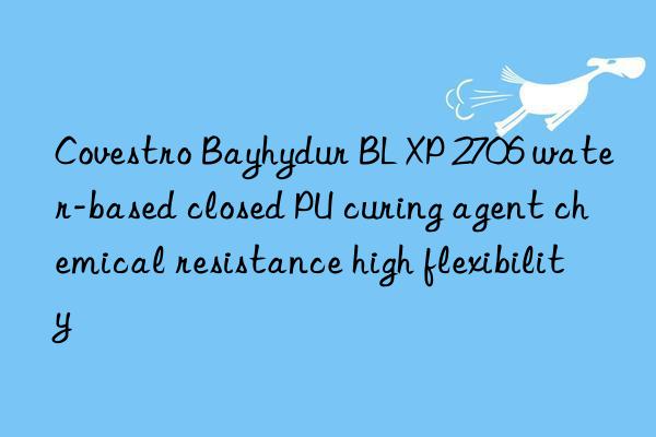 Covestro Bayhydur BL XP 2706 water-based closed PU curing agent chemical resistance high flexibility