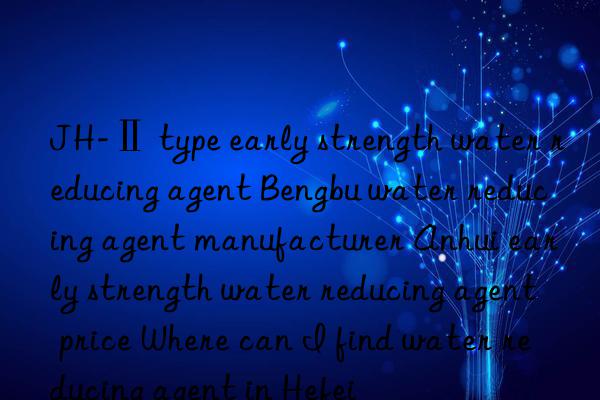 JH-Ⅱ type early strength water reducing agent Bengbu water reducing agent manufacturer Anhui early strength water reducing agent price Where can I find water reducing agent in Hefei