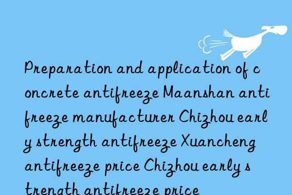 Preparation and application of concrete antifreeze Maanshan antifreeze manufacturer Chizhou early strength antifreeze Xuancheng antifreeze price Chizhou early strength antifreeze price