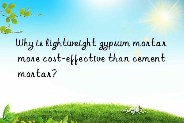 Why is lightweight gypsum mortar more cost-effective than cement mortar?