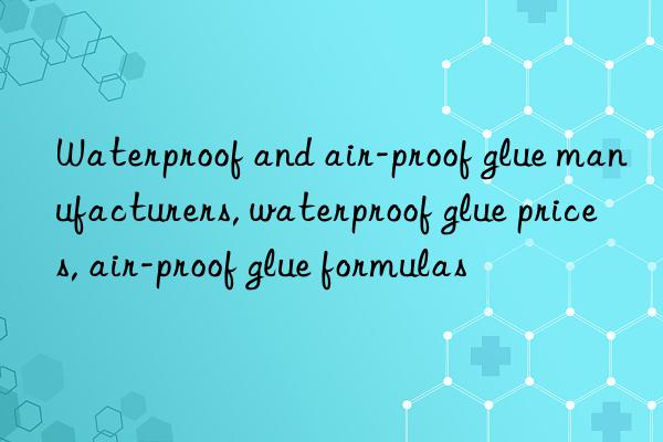 Waterproof and air-proof glue manufacturers, waterproof glue prices, air-proof glue formulas