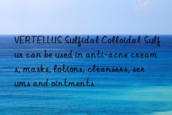 VERTELLUS Sulfidal Colloidal Sulfur can be used in anti-acne creams, masks, lotions, cleansers, serums and ointments