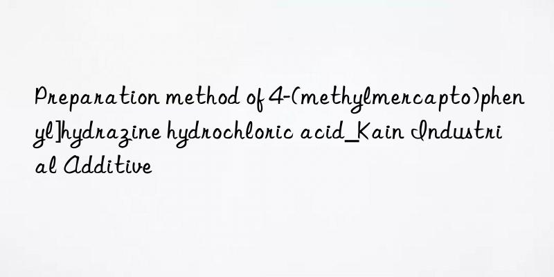 Preparation method of 4-(methylmercapto)phenyl]hydrazine hydrochloric acid_Kain Industrial Additive