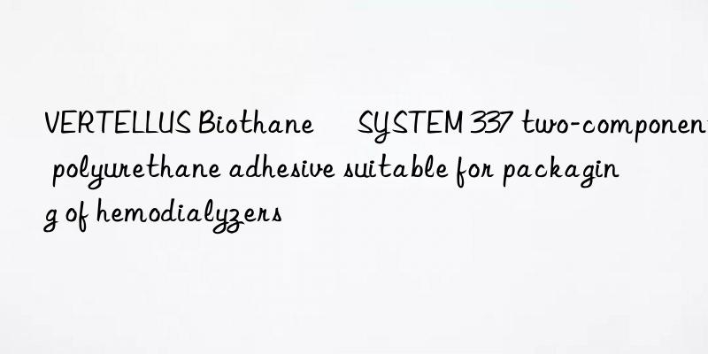 VERTELLUS Biothane® SYSTEM 337 two-component polyurethane adhesive suitable for packaging of hemodialyzers