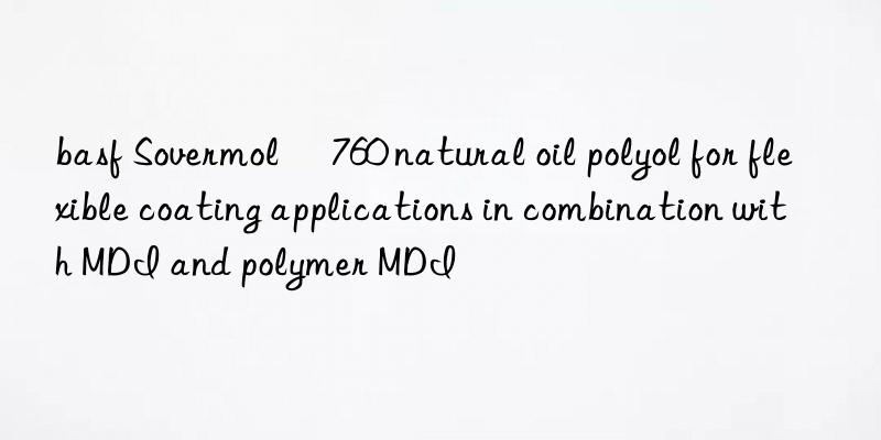 basf Sovermol® 760 natural oil polyol for flexible coating applications in combination with MDI and polymer MDI