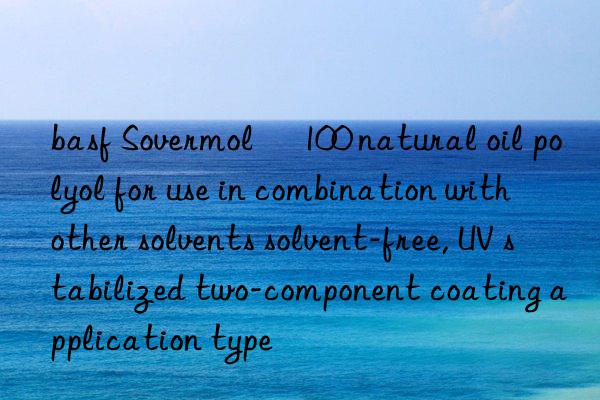 basf Sovermol® 100 natural oil polyol for use in combination with other solvents solvent-free, UV stabilized two-component coating application type